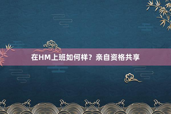 在HM上班如何样？亲自资格共享