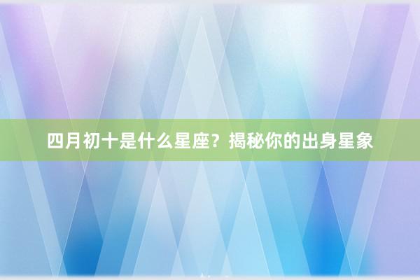 四月初十是什么星座？揭秘你的出身星象