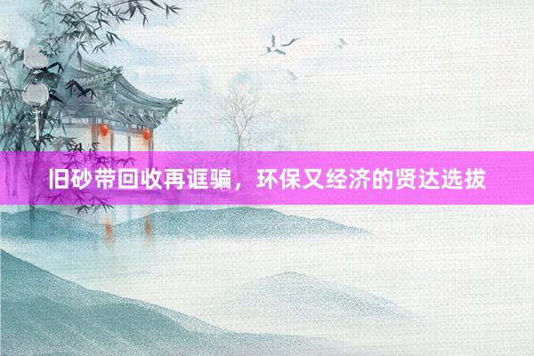 旧砂带回收再诓骗，环保又经济的贤达选拔
